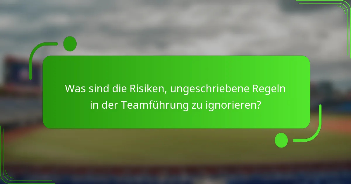 Was sind die Risiken, ungeschriebene Regeln in der Teamführung zu ignorieren?