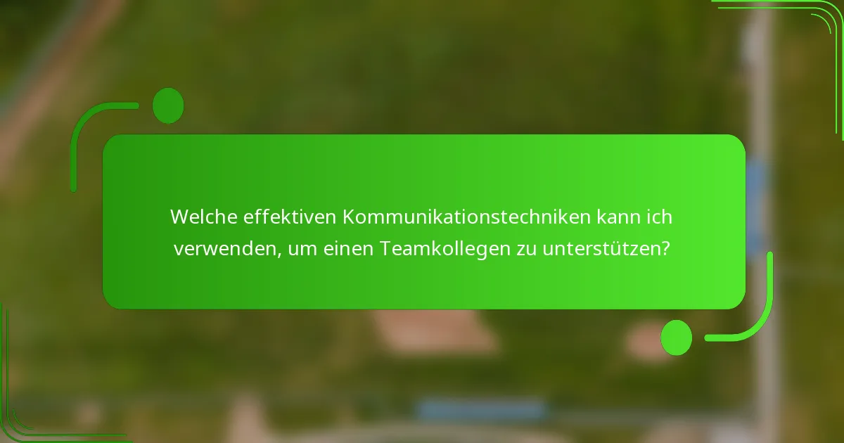 Welche effektiven Kommunikationstechniken kann ich verwenden, um einen Teamkollegen zu unterstützen?