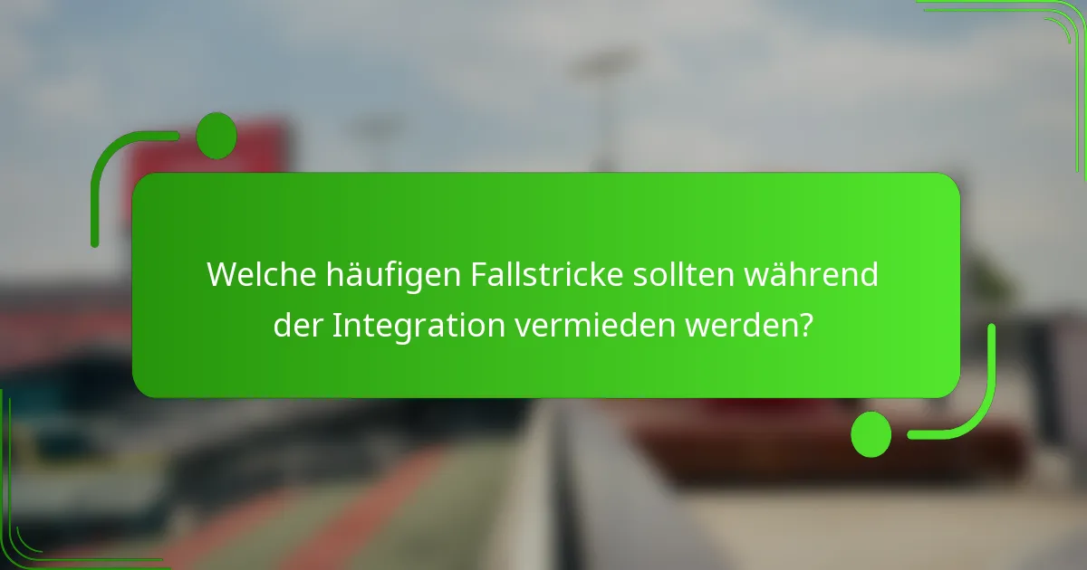 Welche häufigen Fallstricke sollten während der Integration vermieden werden?