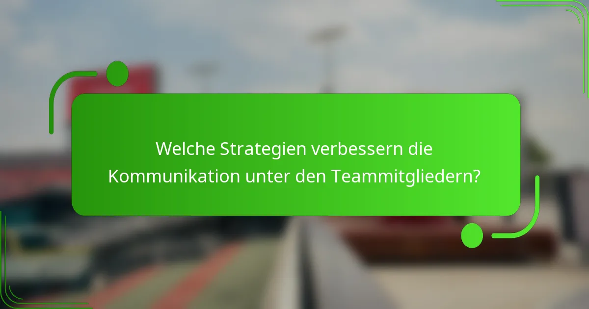 Welche Strategien verbessern die Kommunikation unter den Teammitgliedern?
