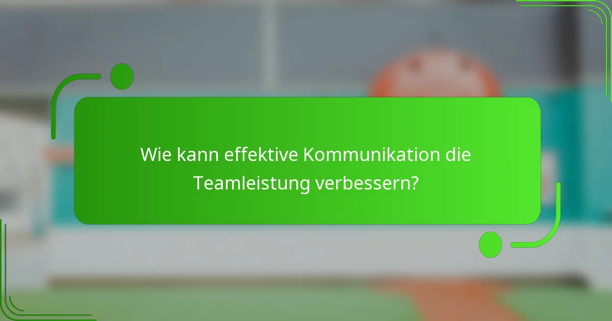 Wie kann effektive Kommunikation die Teamleistung verbessern?